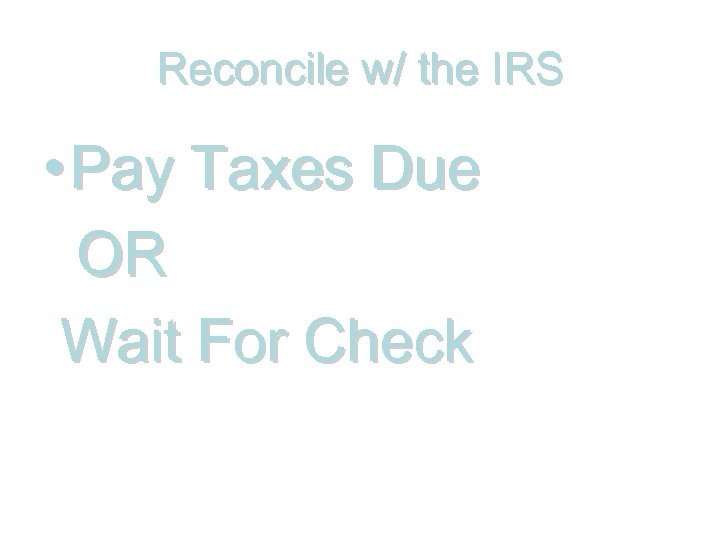 Reconcile w/ the IRS • Pay Taxes Due OR Wait For Check 