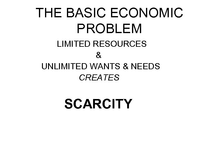 THE BASIC ECONOMIC PROBLEM LIMITED RESOURCES & UNLIMITED WANTS & NEEDS CREATES SCARCITY 