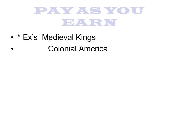 PAY AS YOU EARN • * Ex’s Medieval Kings • Colonial America 