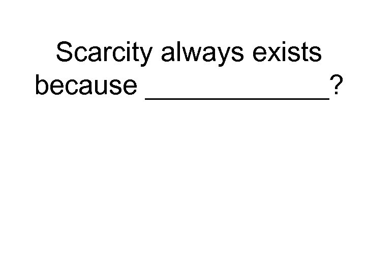 Scarcity always exists because ______? 