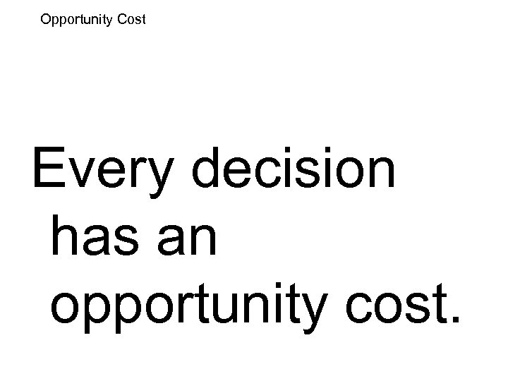 Opportunity Cost Every decision has an opportunity cost. 