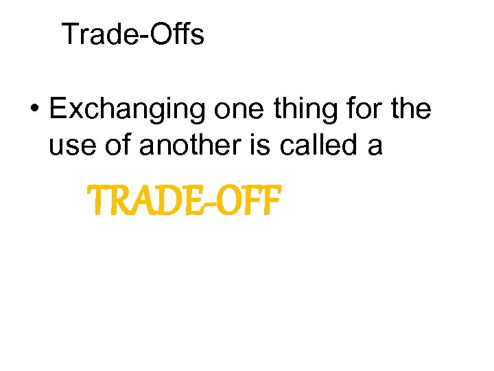 Trade-Offs • Exchanging one thing for the use of another is called a TRADE-OFF