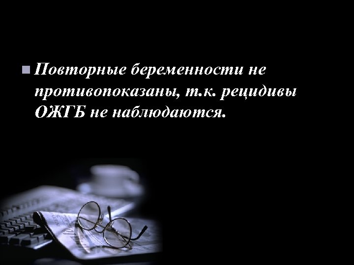 n Повторные беременности не противопоказаны, т. к. рецидивы ОЖГБ не наблюдаются. 