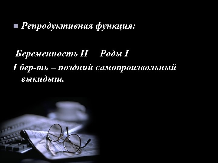 n Репродуктивная функция: Беременность II Роды I I бер-ть – поздний самопроизвольный выкидыш. 