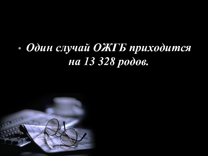  • Один случай ОЖГБ приходится на 13 328 родов. 
