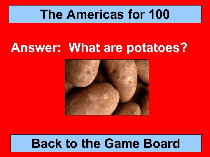 The Americas for 100 Answer: What are potatoes? Back to the Game Board 