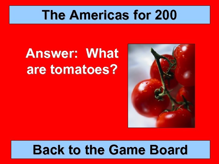 The Americas for 200 Answer: What are tomatoes? Back to the Game Board 