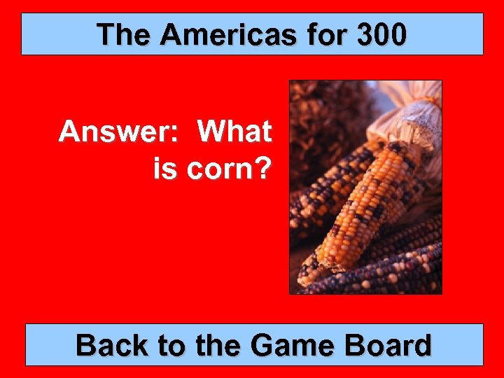 The Americas for 300 Answer: What is corn? Back to the Game Board 