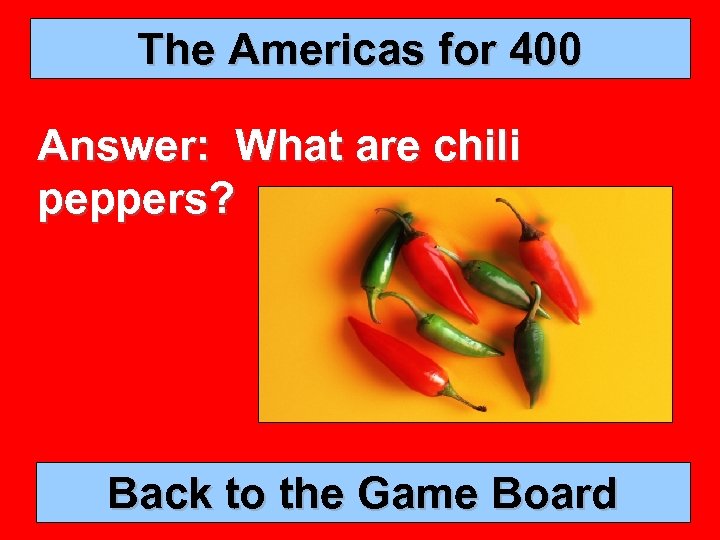 The Americas for 400 Answer: What are chili peppers? Back to the Game Board