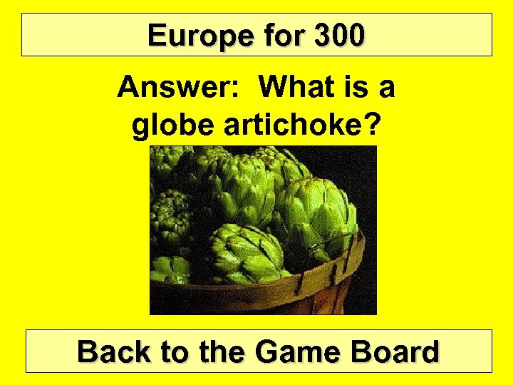 Europe for 300 Answer: What is a globe artichoke? Back to the Game Board