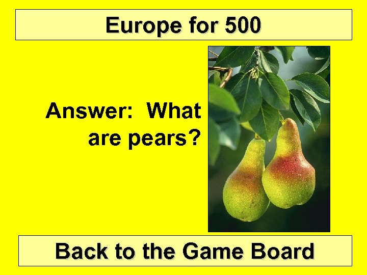 Europe for 500 Answer: What are pears? Back to the Game Board 
