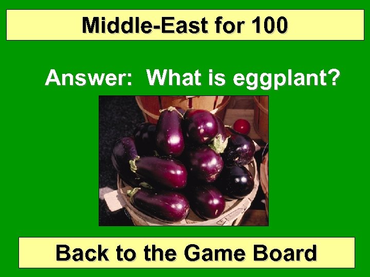 Middle-East for 100 Answer: What is eggplant? Back to the Game Board 