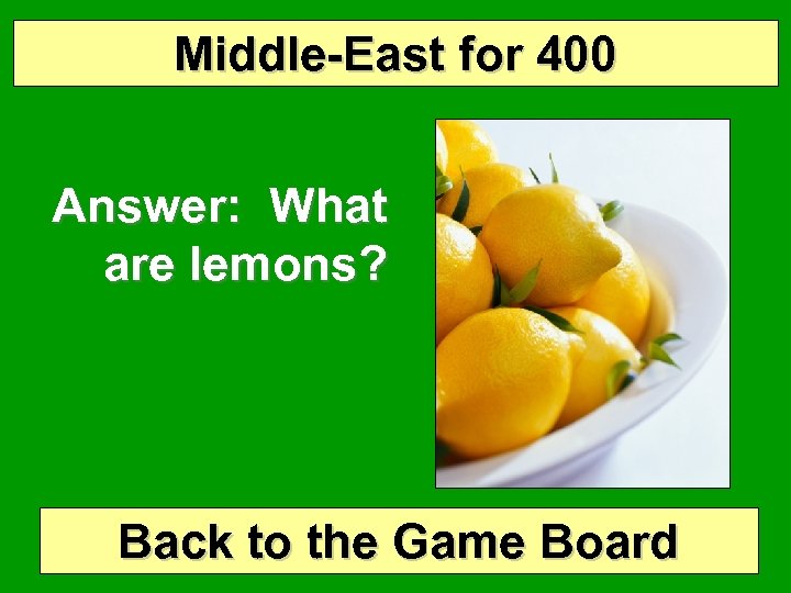 Middle-East for 400 Answer: What are lemons? Back to the Game Board 