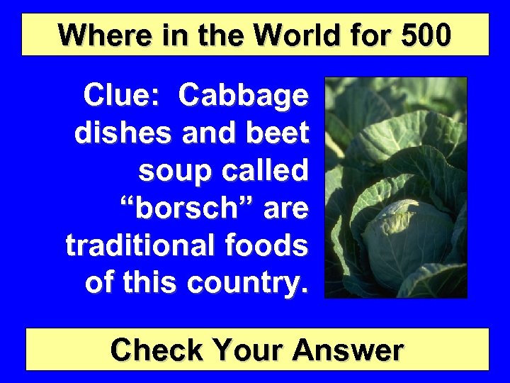 Where in the World for 500 Clue: Cabbage dishes and beet soup called “borsch”