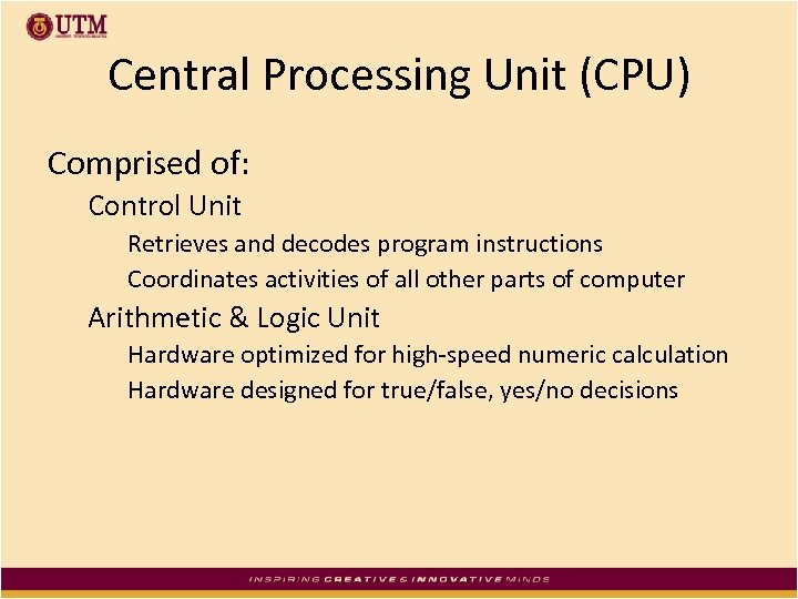 Central Processing Unit (CPU) Comprised of: Control Unit Retrieves and decodes program instructions Coordinates