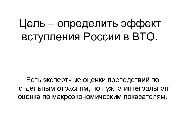 Цель – определить эффект вступления России в ВТО. Есть экспертные оценки последствий по отдельным