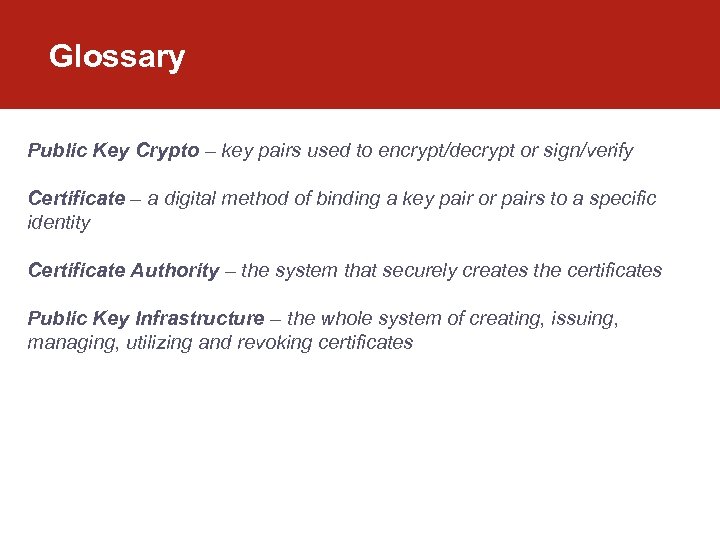 Glossary Public Key Crypto – key pairs used to encrypt/decrypt or sign/verify Certificate –