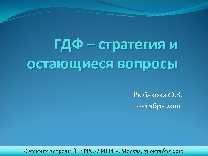 ГДФ – стратегия и остающиеся вопросы Рыбакова О. Б. октябрь 2010 «Осенние встречи “НЕФРО-ЛИГИ”»