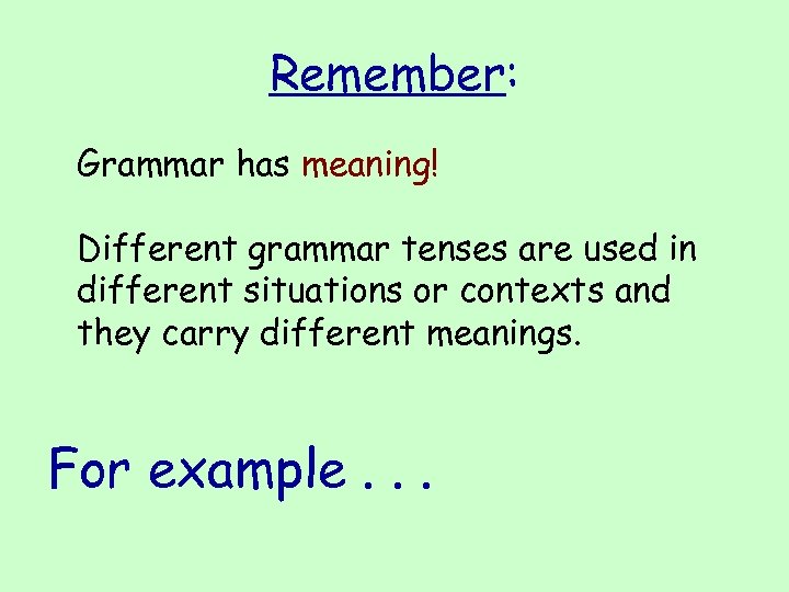Remember: Grammar has meaning! Different grammar tenses are used in different situations or contexts