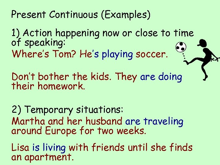 Present Continuous (Examples) 1) Action happening now or close to time of speaking: Where’s