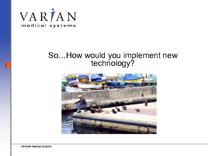So…How would you implement new technology? VARIAN Medical Systems 