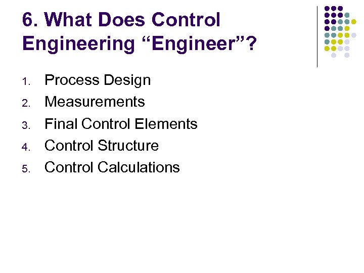 6. What Does Control Engineering “Engineer”? 1. 2. 3. 4. 5. Process Design Measurements
