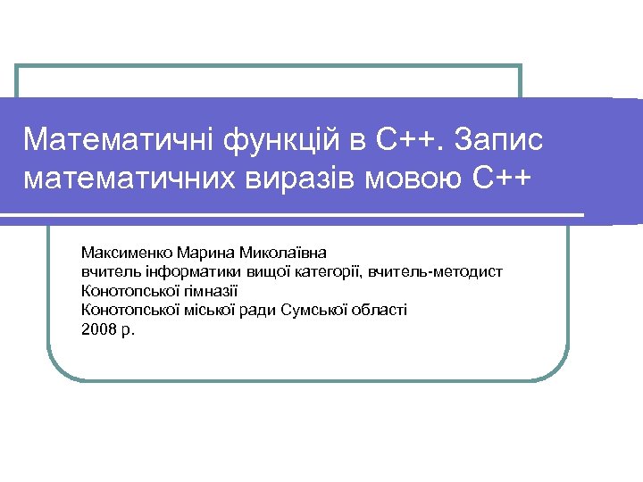 Математичні функцій в С++. Запис математичних виразів мовою С++ Максименко Марина Миколаївна вчитель інформатики