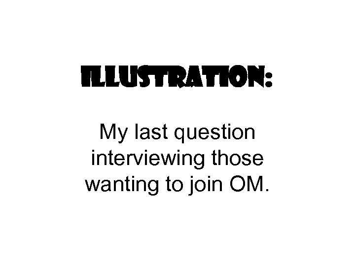 Illustration: My last question interviewing those wanting to join OM. 