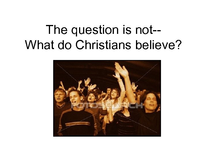 The question is not-What do Christians believe? 