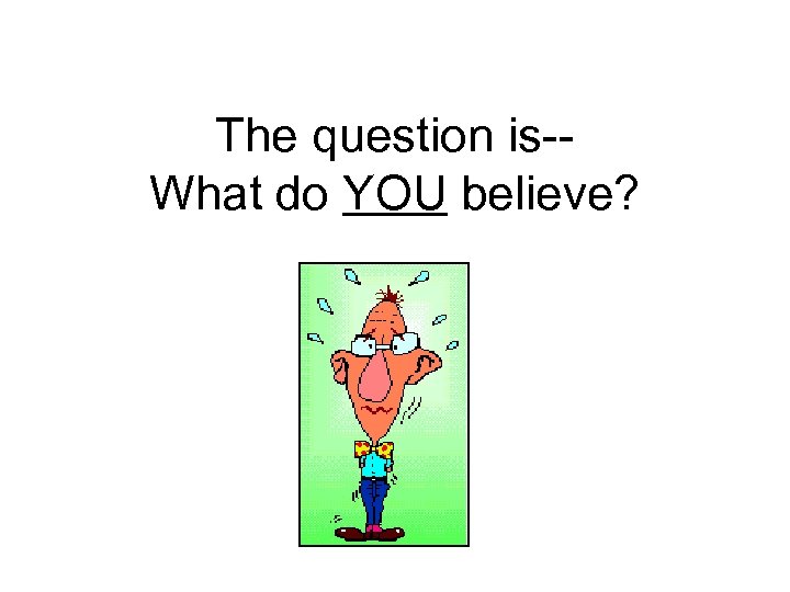 The question is-What do YOU believe? 