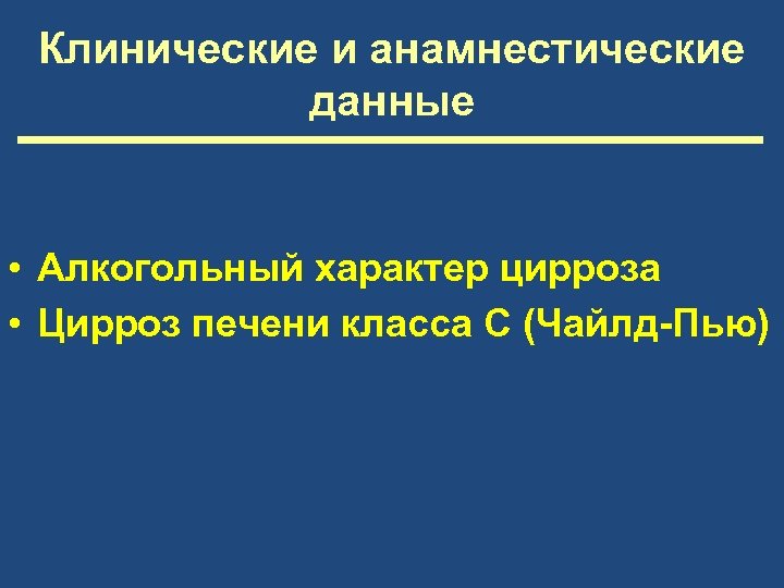 Клинические и анамнестические данные • Алкогольный характер цирроза • Цирроз печени класса С (Чайлд-Пью)