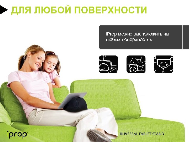 ДЛЯ ЛЮБОЙ ПОВЕРХНОСТИ i. Prop можно расположить на любых поверхностях UNIVERSAL TABLET STAND 