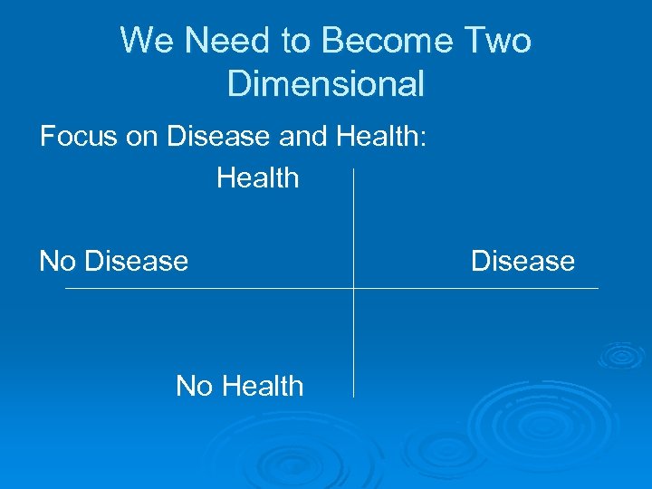 We Need to Become Two Dimensional Focus on Disease and Health: Health No Disease