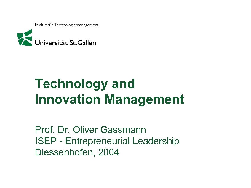 Technology and Innovation Management Prof. Dr. Oliver Gassmann ISEP - Entrepreneurial Leadership Diessenhofen, 2004