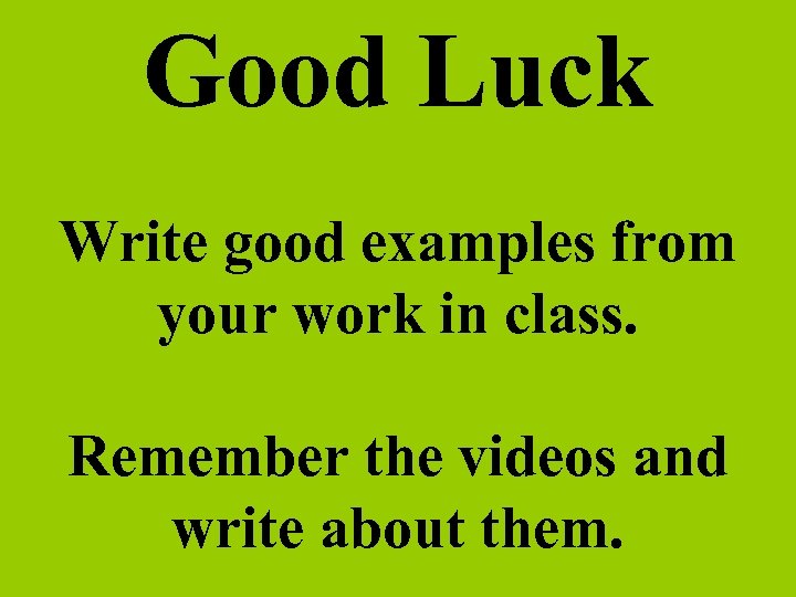 Good Luck Write good examples from your work in class. Remember the videos and