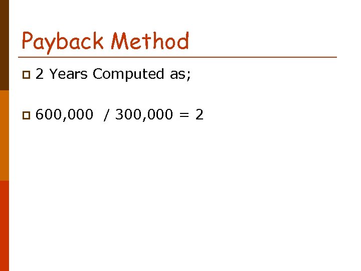 Payback Method p 2 Years Computed as; p 600, 000 / 300, 000 =