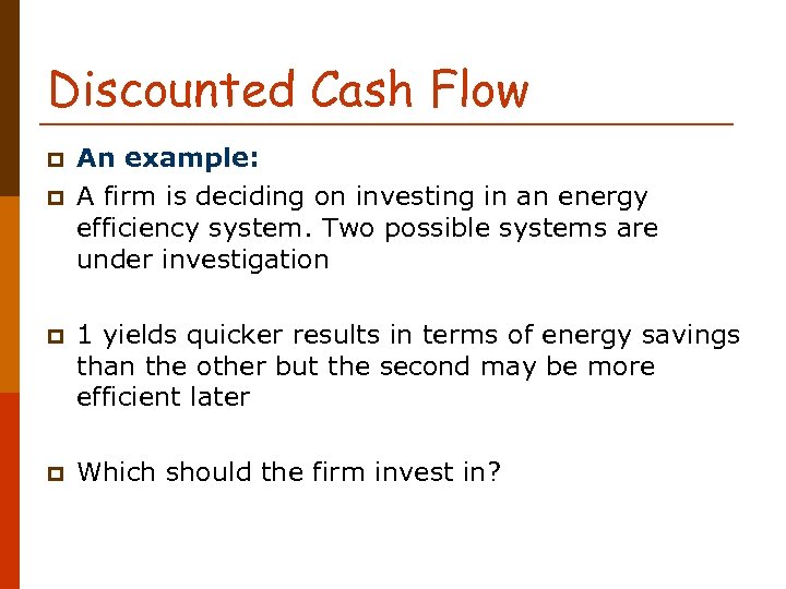 Discounted Cash Flow p p An example: A firm is deciding on investing in