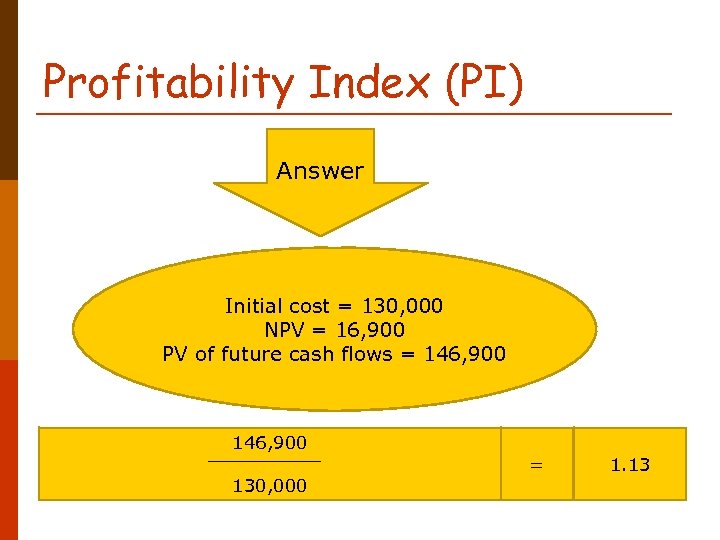 Profitability Index (PI) Answer Initial cost = 130, 000 NPV = 16, 900 PV