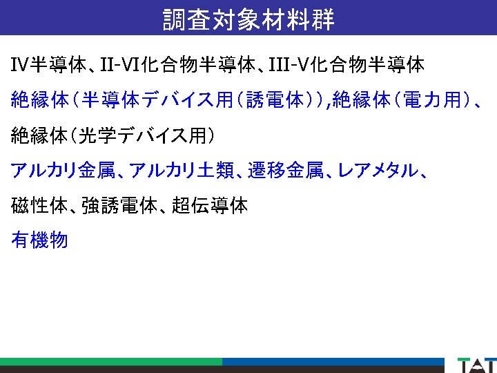 調査対象材料群 IV半導体、II-VI化合物半導体、III-V化合物半導体 絶縁体（半導体デバイス用（誘電体））, 絶縁体（電力用）、 絶縁体（光学デバイス用） アルカリ金属、アルカリ土類、遷移金属、レアメタル、 磁性体、強誘電体、超伝導体 有機物 