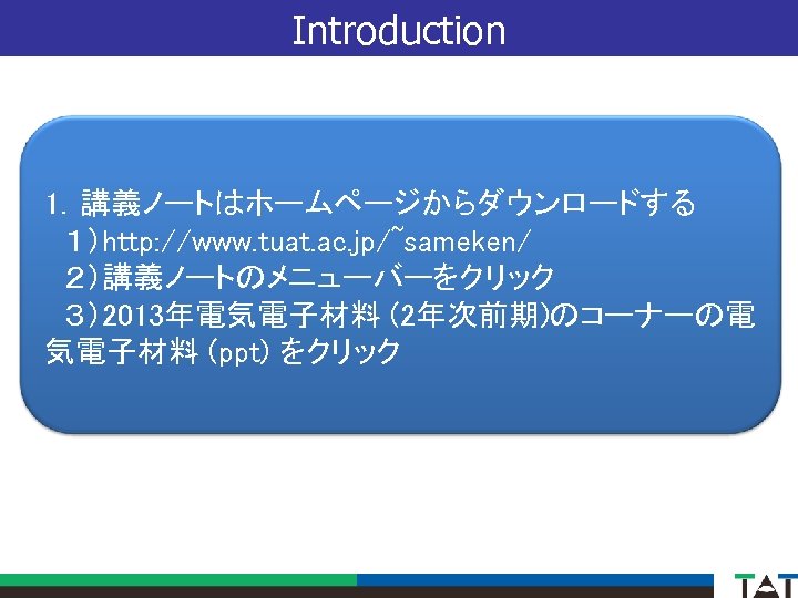 Introduction 1．講義ノートはホームページからダウンロードする 　１）http: //www. tuat. ac. jp/~sameken/ 　２）講義ノートのメニューバーをクリック 　３）2013年電気電子材料 (2年次前期)のコーナーの電 気電子材料 (ppt) をクリック 