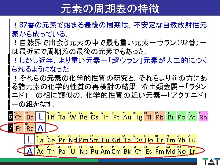 元素の周期表の特徴 ！87番の元素で始まる最後の周期は，不安定な自然放射性元 素から成っている． ！自然界で出会う元素の中で最も重い元素－ウラン（92番）－ 1 A 2 A 3 A 4 A 5 A