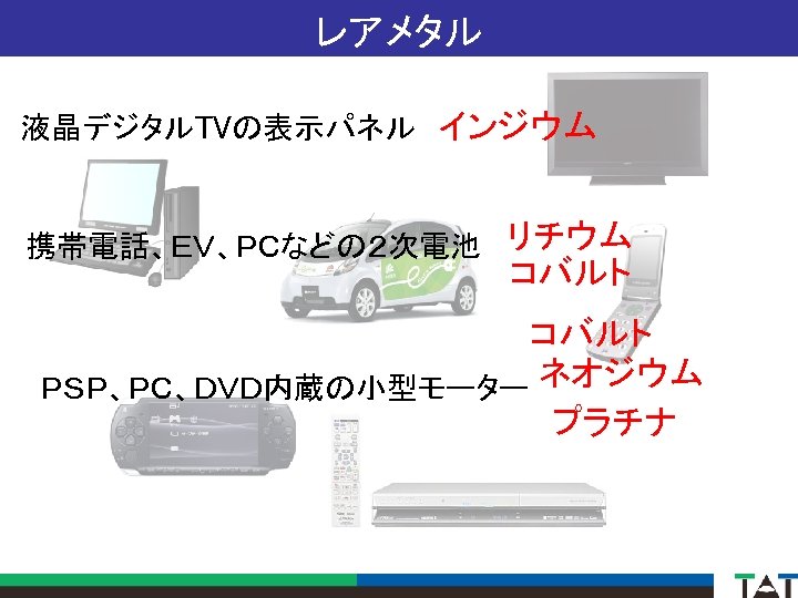 レアメタル 液晶デジタルTVの表示パネル インジウム 携帯電話、ＥＶ、ＰＣなどの２次電池 リチウム コバルト ネオジウム ＰＳＰ、ＰＣ、ＤＶＤ内蔵の小型モーター プラチナ 