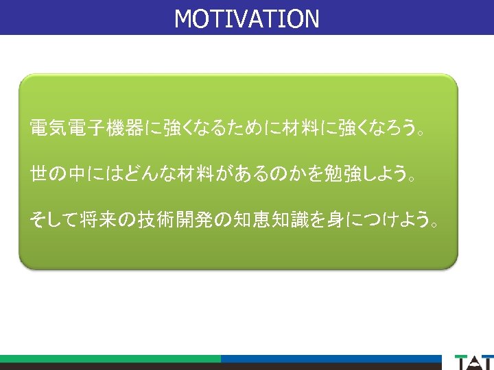 MOTIVATION 電気電子機器に強くなるために材料に強くなろう。 世の中にはどんな材料があるのかを勉強しよう。 そして将来の技術開発の知恵知識を身につけよう。 