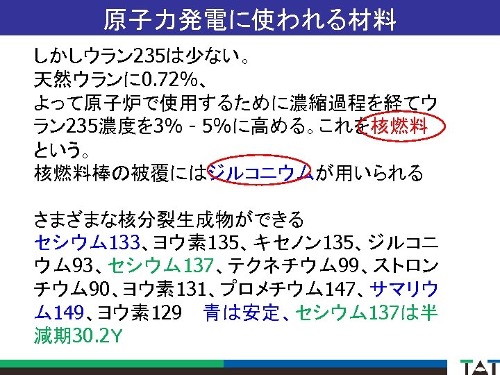 原子力発電に使われる材料 しかしウラン 235は少ない。 天然ウランに 0. 72%、 よって原子炉で使用するために濃縮過程を経てウ ラン 235濃度を 3% - 5%に高める。これを核燃料 という。 核燃料棒の被覆にはジルコニウムが用いられる