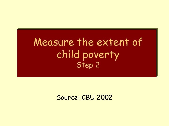 Measure the extent of child poverty Step 2 Source: CBU 2002 