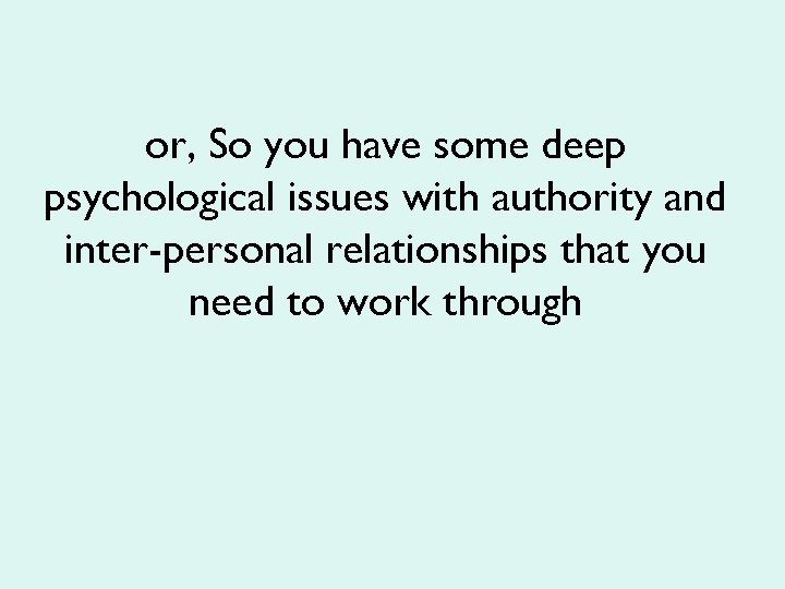 or, So you have some deep psychological issues with authority and inter-personal relationships that