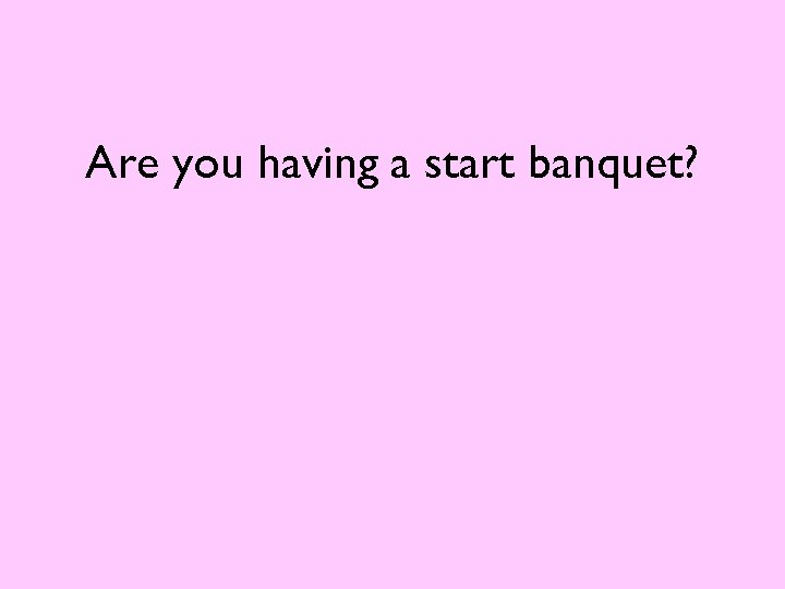 Are you having a start banquet? 