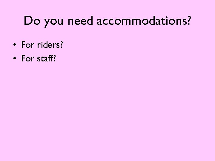 Do you need accommodations? • For riders? • For staff? 