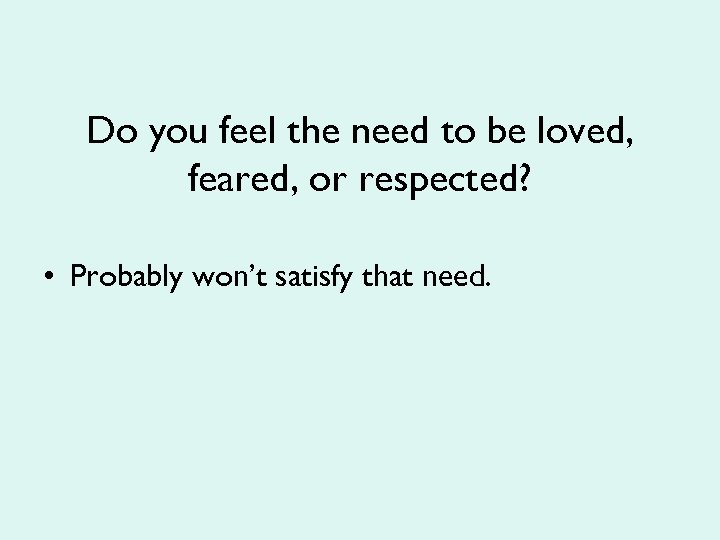 Do you feel the need to be loved, feared, or respected? • Probably won’t