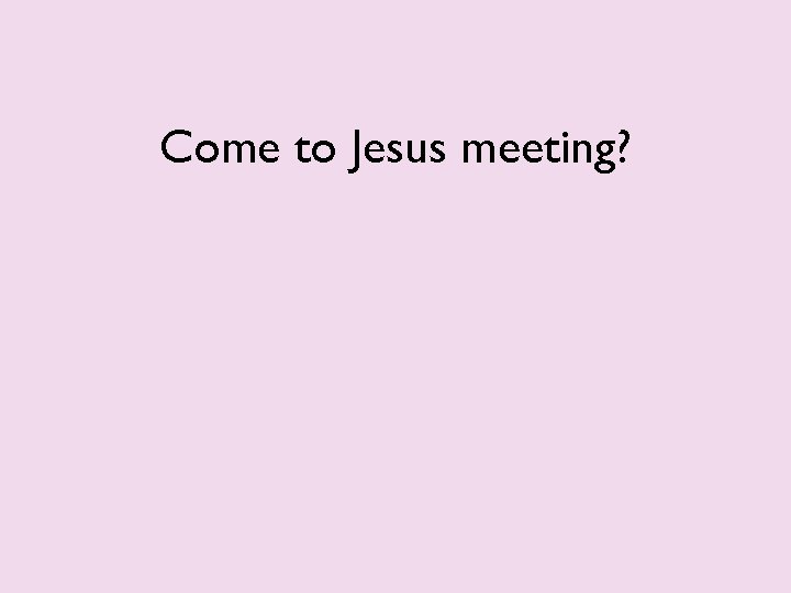 Come to Jesus meeting? 